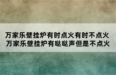 万家乐壁挂炉有时点火有时不点火 万家乐壁挂炉有哒哒声但是不点火